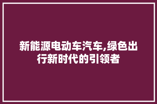 新能源电动车汽车,绿色出行新时代的引领者