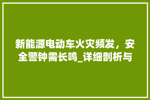 新能源电动车火灾频发，安全警钟需长鸣_详细剖析与启示
