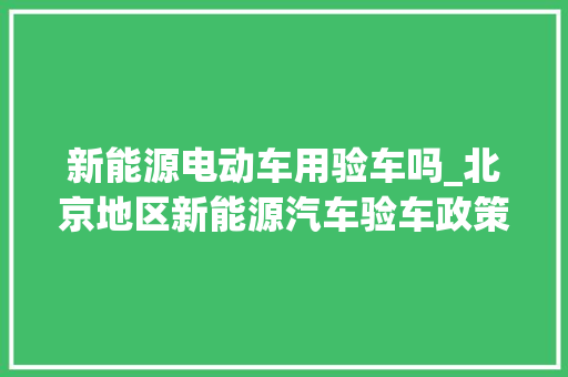 新能源电动车用验车吗_北京地区新能源汽车验车政策分析