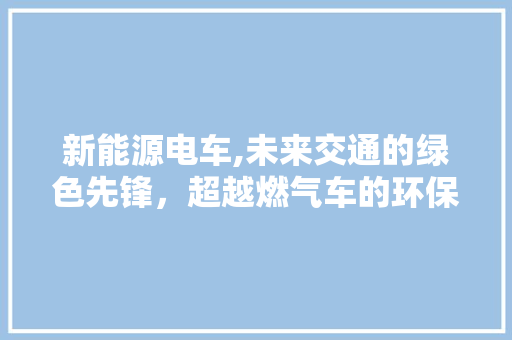新能源电车,未来交通的绿色先锋，超越燃气车的环保与经济优势