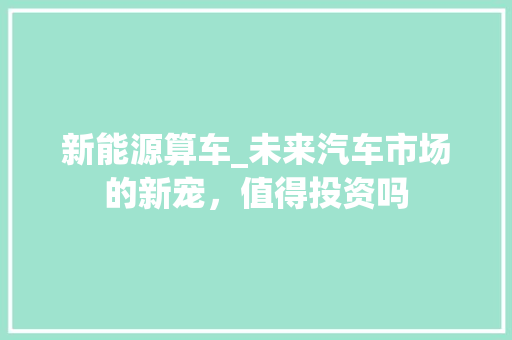 新能源算车_未来汽车市场的新宠，值得投资吗