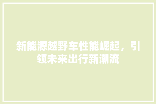 新能源越野车性能崛起，引领未来出行新潮流