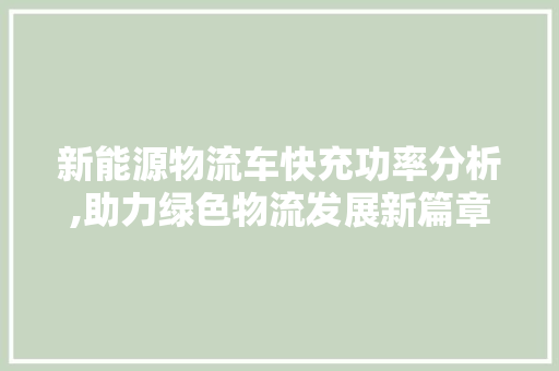 新能源物流车快充功率分析,助力绿色物流发展新篇章