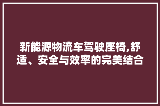 新能源物流车驾驶座椅,舒适、安全与效率的完美结合
