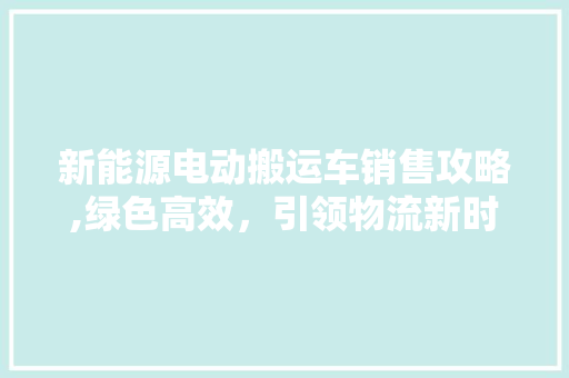 新能源电动搬运车销售攻略,绿色高效，引领物流新时代 汽车配件