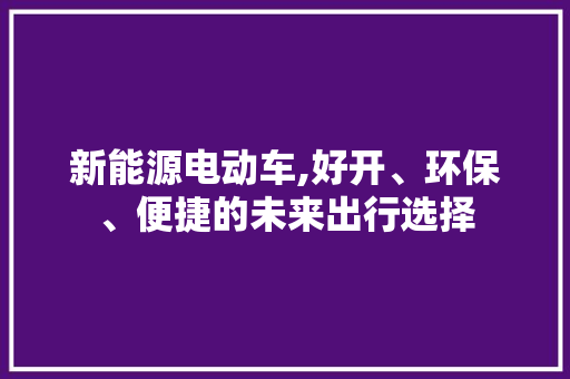 新能源电动车,好开、环保、便捷的未来出行选择