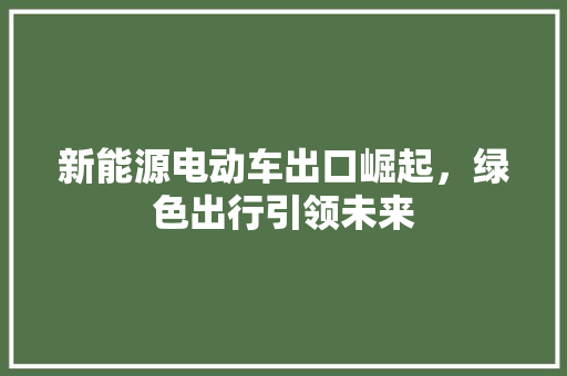 新能源电动车出口崛起，绿色出行引领未来