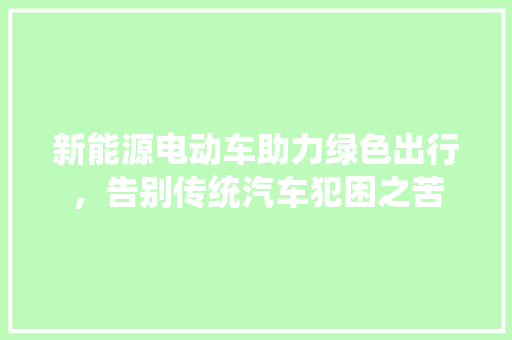新能源电动车助力绿色出行，告别传统汽车犯困之苦