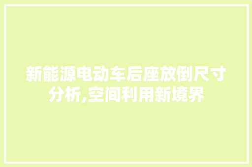 新能源电动车后座放倒尺寸分析,空间利用新境界