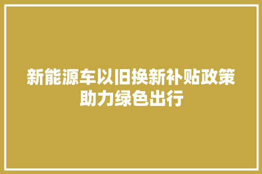 新能源车以旧换新补贴政策助力绿色出行