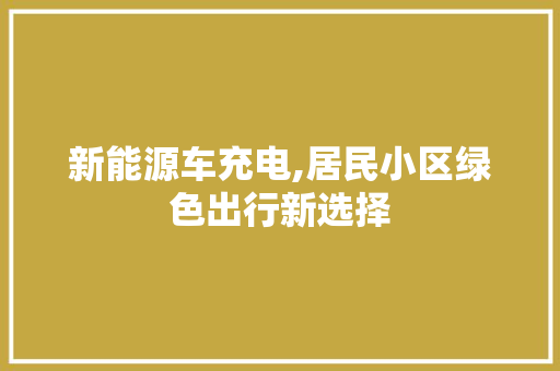 新能源车充电,居民小区绿色出行新选择