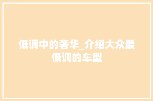 低调中的奢华_介绍大众最低调的车型