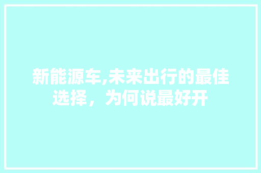 新能源车,未来出行的最佳选择，为何说最好开