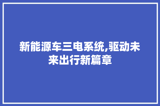 新能源车三电系统,驱动未来出行新篇章