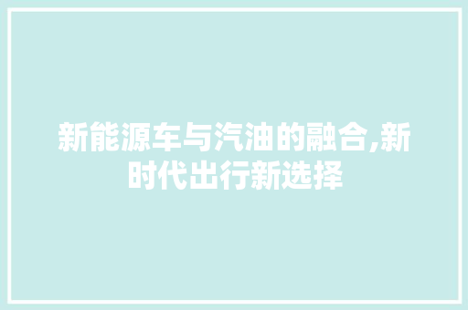 新能源车与汽油的融合,新时代出行新选择