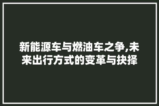新能源车与燃油车之争,未来出行方式的变革与抉择