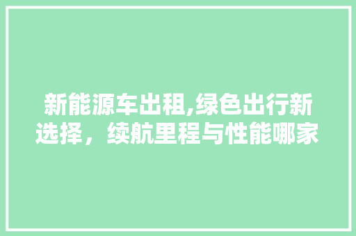 新能源车出租,绿色出行新选择，续航里程与性能哪家强