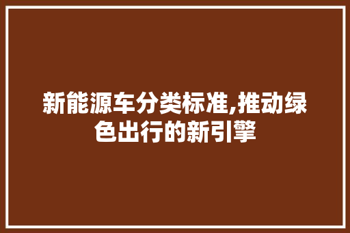 新能源车分类标准,推动绿色出行的新引擎