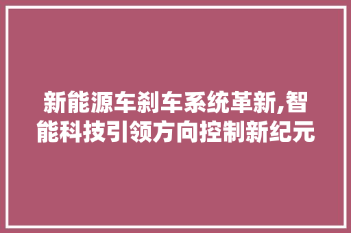 新能源车刹车系统革新,智能科技引领方向控制新纪元