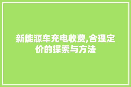 新能源车充电收费,合理定价的探索与方法