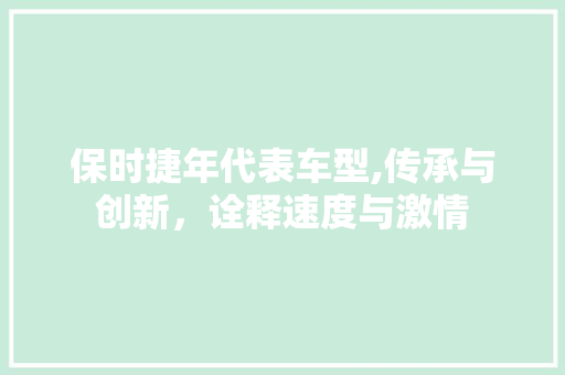保时捷年代表车型,传承与创新，诠释速度与激情