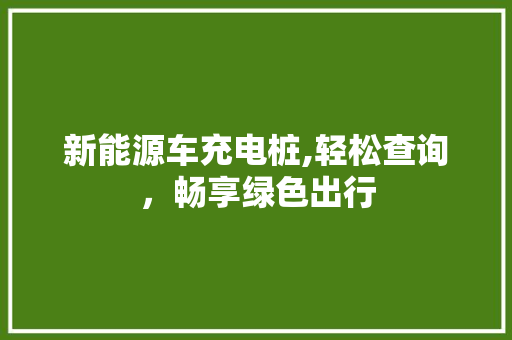 新能源车充电桩,轻松查询，畅享绿色出行