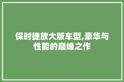 保时捷放大版车型,豪华与性能的巅峰之作
