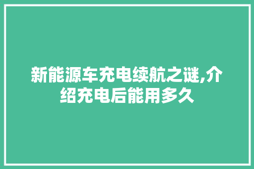 新能源车充电续航之谜,介绍充电后能用多久