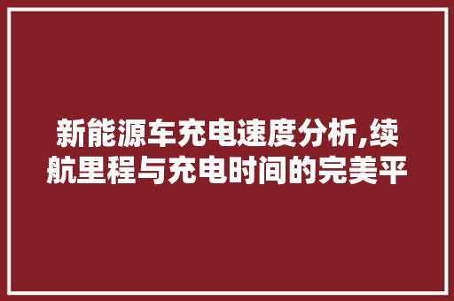 新能源车充电速度分析,续航里程与充电时间的完美平衡