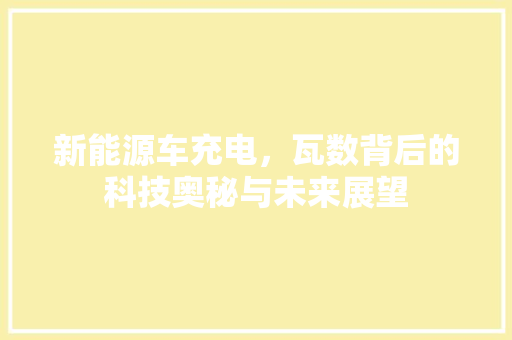 新能源车充电，瓦数背后的科技奥秘与未来展望