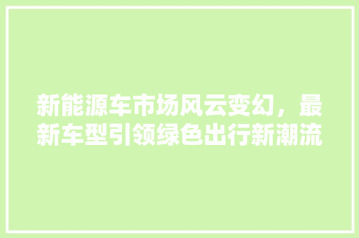 新能源车市场风云变幻，最新车型引领绿色出行新潮流
