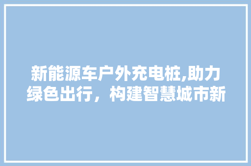新能源车户外充电桩,助力绿色出行，构建智慧城市新生态 自动驾驶