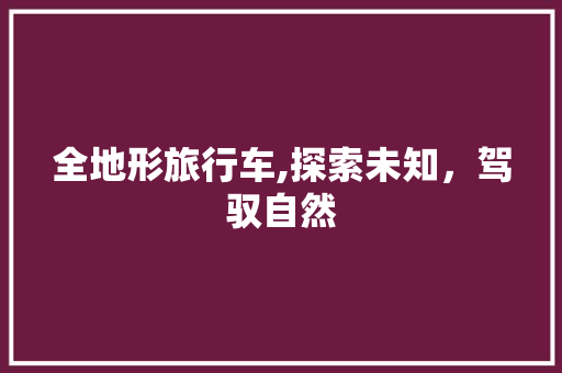全地形旅行车,探索未知，驾驭自然
