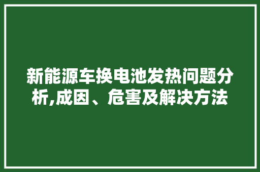 新能源车换电池发热问题分析,成因、危害及解决方法