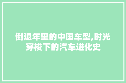 倒退年里的中国车型,时光穿梭下的汽车进化史