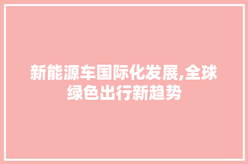 新能源车国际化发展,全球绿色出行新趋势