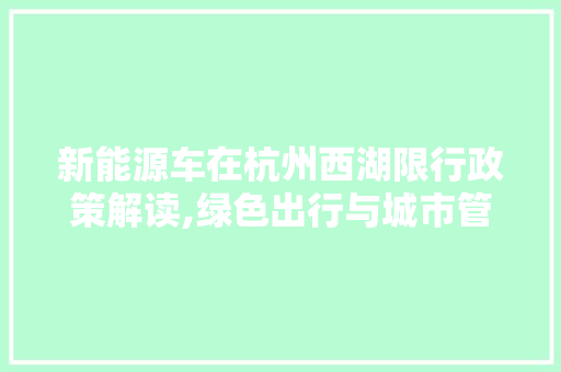 新能源车在杭州西湖限行政策解读,绿色出行与城市管理的和谐共生