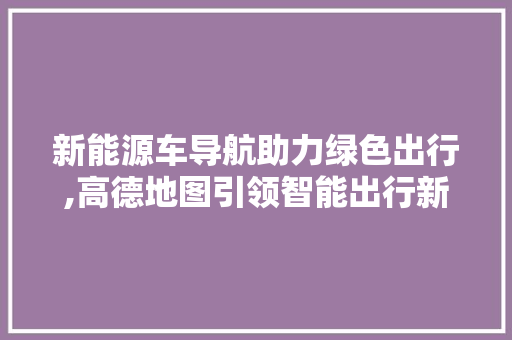 新能源车导航助力绿色出行,高德地图引领智能出行新潮流