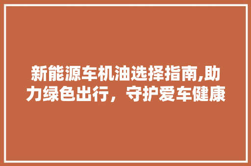 新能源车机油选择指南,助力绿色出行，守护爱车健康
