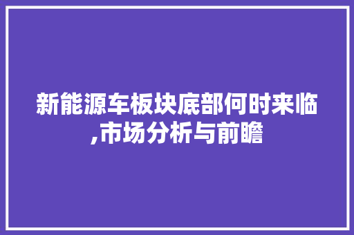新能源车板块底部何时来临,市场分析与前瞻