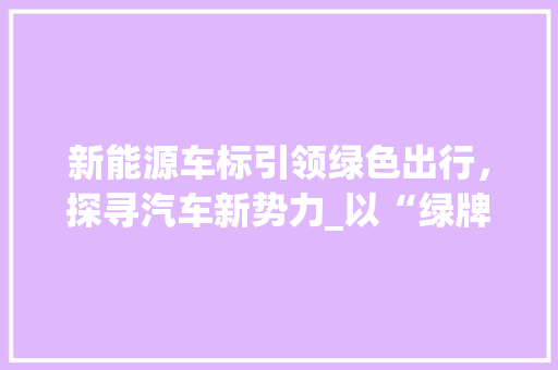 新能源车标引领绿色出行，探寻汽车新势力_以“绿牌”车型为例