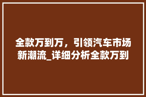 全款万到万，引领汽车市场新潮流_详细分析全款万到万车型魅力