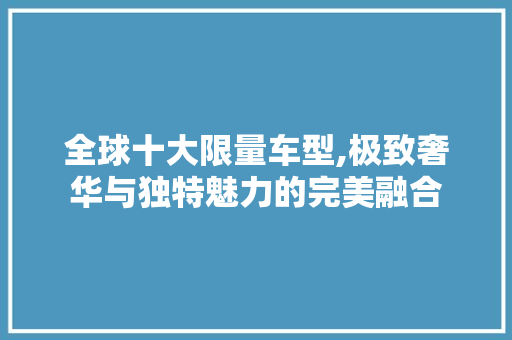 全球十大限量车型,极致奢华与独特魅力的完美融合