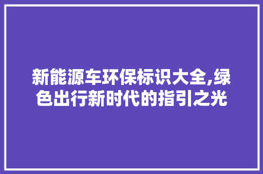 新能源车环保标识大全,绿色出行新时代的指引之光