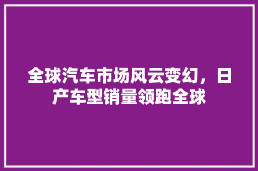 全球汽车市场风云变幻，日产车型销量领跑全球