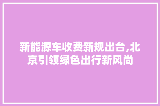 新能源车收费新规出台,北京引领绿色出行新风尚