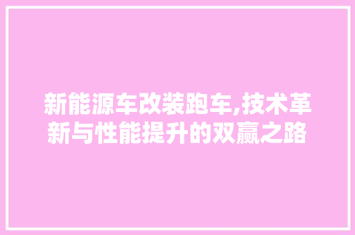 新能源车改装跑车,技术革新与性能提升的双赢之路