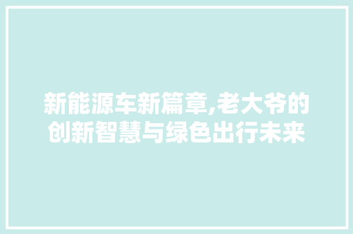 新能源车新篇章,老大爷的创新智慧与绿色出行未来