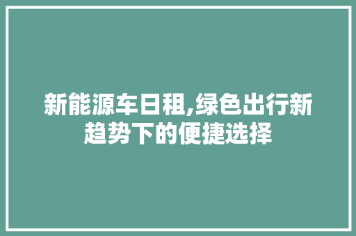 新能源车日租,绿色出行新趋势下的便捷选择