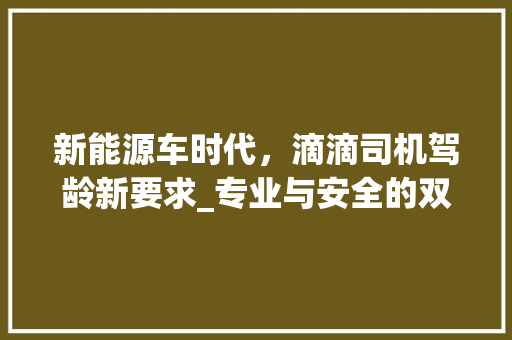 新能源车时代，滴滴司机驾龄新要求_专业与安全的双重保障